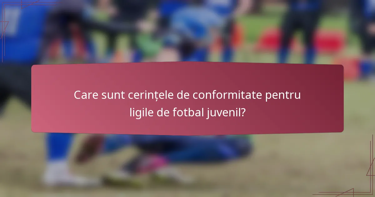Care sunt cerințele de conformitate pentru ligile de fotbal juvenil?