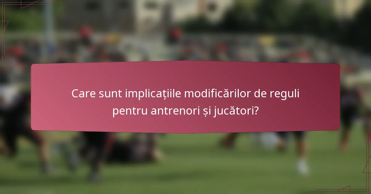 Care sunt implicațiile modificărilor de reguli pentru antrenori și jucători?