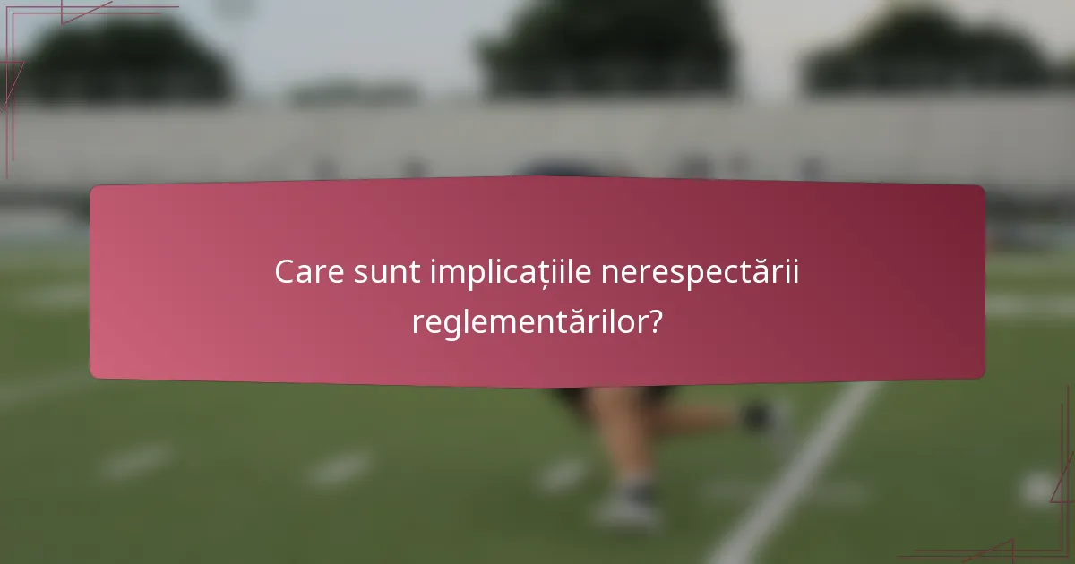 Care sunt implicațiile nerespectării reglementărilor?