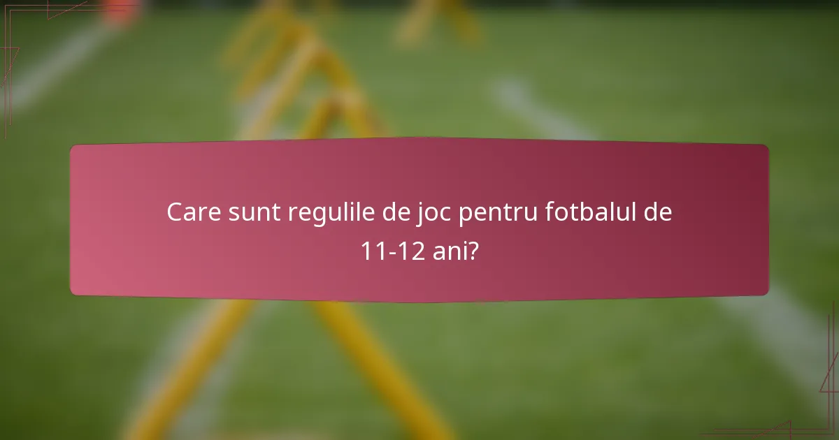 Care sunt regulile de joc pentru fotbalul de 11-12 ani?