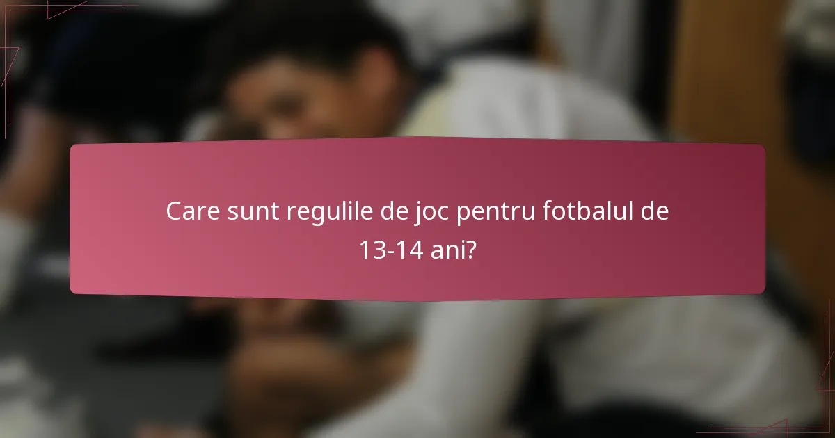 Care sunt regulile de joc pentru fotbalul de 13-14 ani?