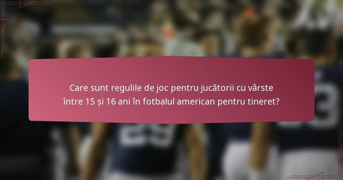 Care sunt regulile de joc pentru jucătorii cu vârste între 15 și 16 ani în fotbalul american pentru tineret?