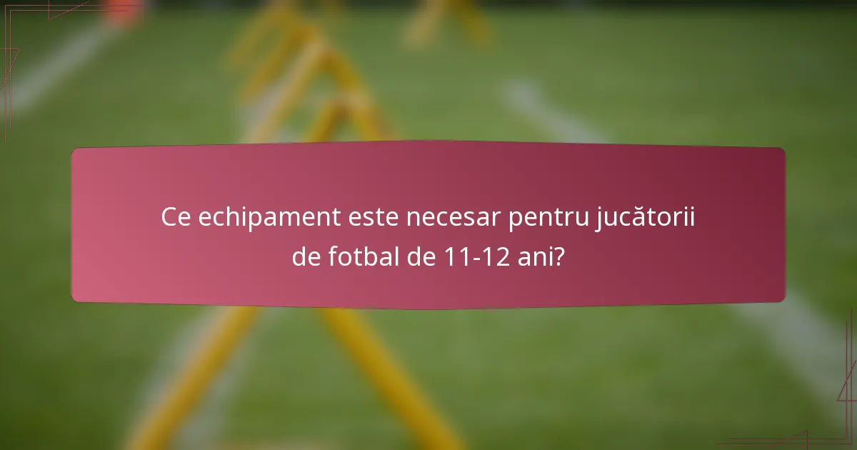 Ce echipament este necesar pentru jucătorii de fotbal de 11-12 ani?