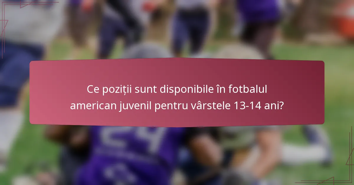 Ce poziții sunt disponibile în fotbalul american juvenil pentru vârstele 13-14 ani?