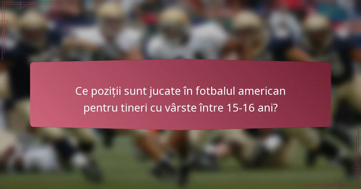 Ce poziții sunt jucate în fotbalul american pentru tineri cu vârste între 15-16 ani?