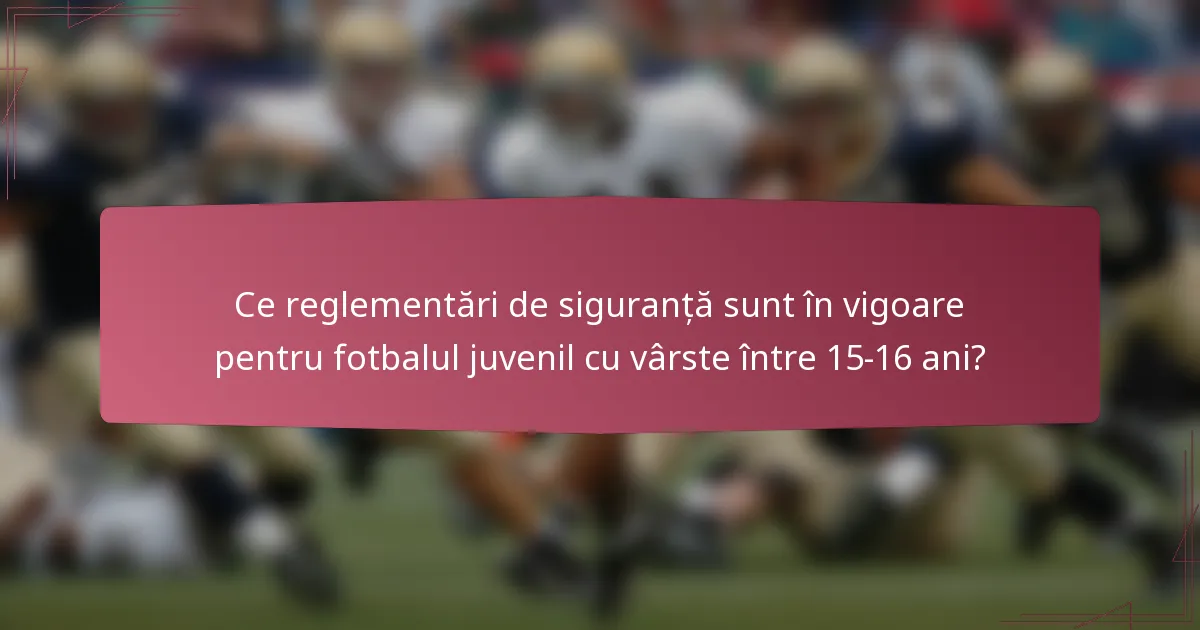 Ce reglementări de siguranță sunt în vigoare pentru fotbalul juvenil cu vârste între 15-16 ani?