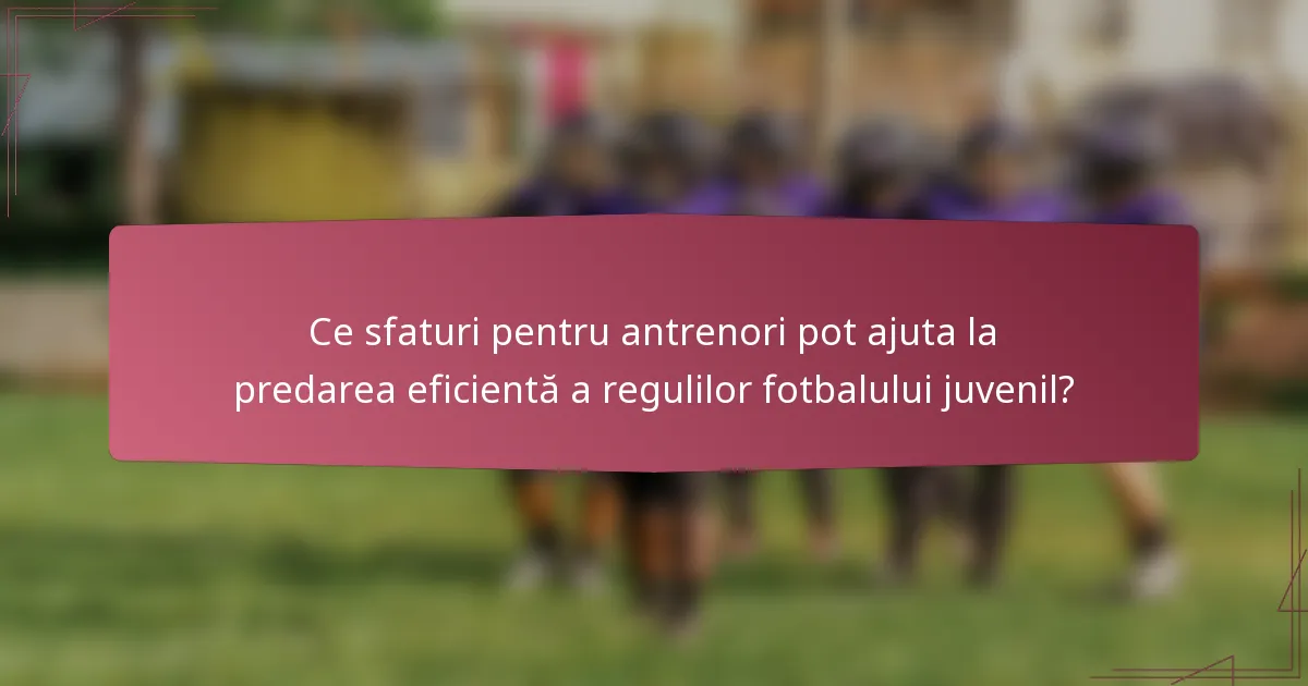 Ce sfaturi pentru antrenori pot ajuta la predarea eficientă a regulilor fotbalului juvenil?