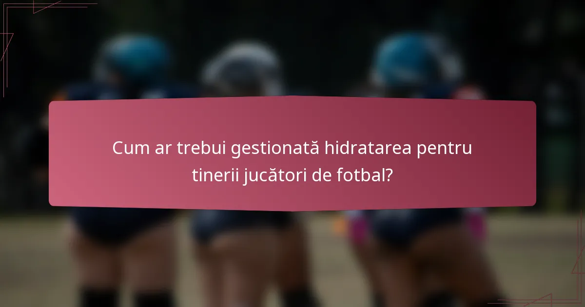 Cum ar trebui gestionată hidratarea pentru tinerii jucători de fotbal?