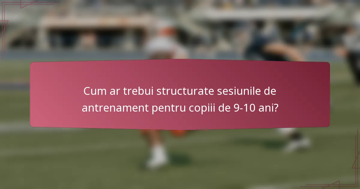 Cum ar trebui structurate sesiunile de antrenament pentru copiii de 9-10 ani?