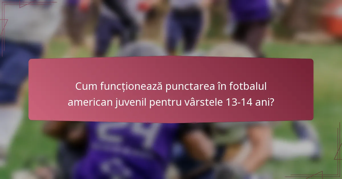 Cum funcționează punctarea în fotbalul american juvenil pentru vârstele 13-14 ani?