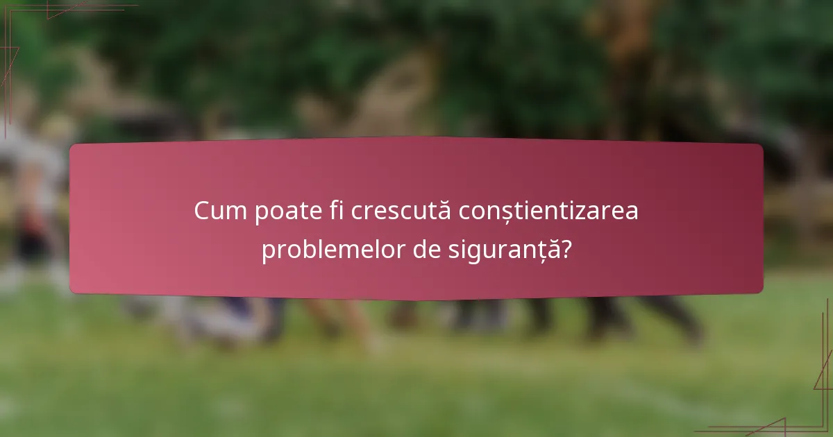 Cum poate fi crescută conștientizarea problemelor de siguranță?