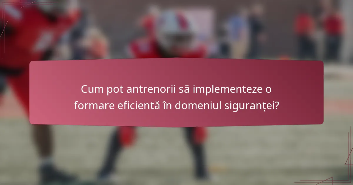 Cum pot antrenorii să implementeze o formare eficientă în domeniul siguranței?