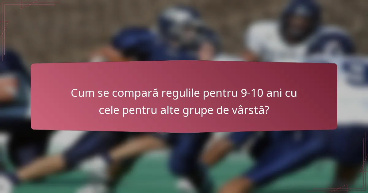 Cum se compară regulile pentru 9-10 ani cu cele pentru alte grupe de vârstă?