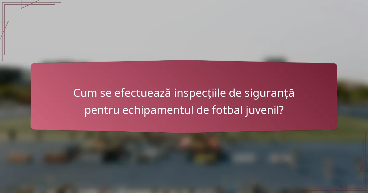 Cum se efectuează inspecțiile de siguranță pentru echipamentul de fotbal juvenil?