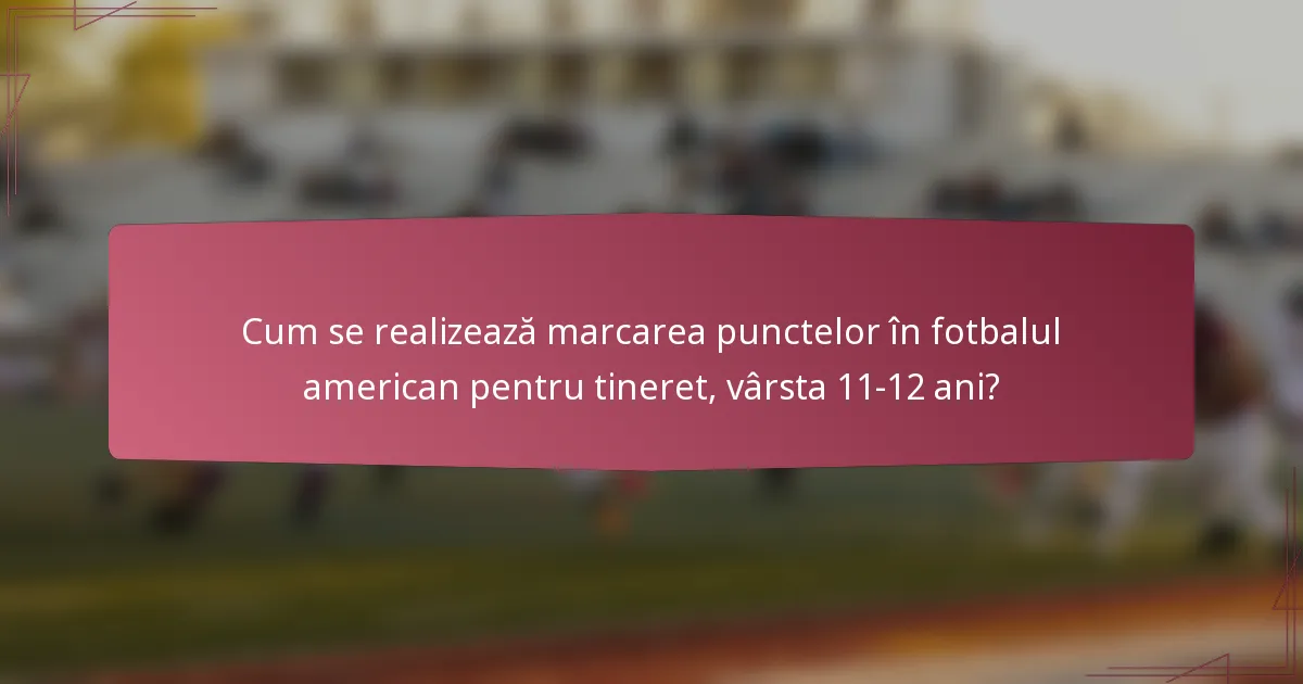 Cum se realizează marcarea punctelor în fotbalul american pentru tineret, vârsta 11-12 ani?